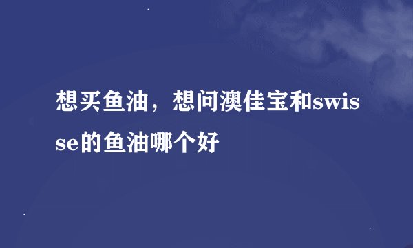 想买鱼油，想问澳佳宝和swisse的鱼油哪个好
