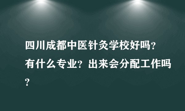 四川成都中医针灸学校好吗？有什么专业？出来会分配工作吗?