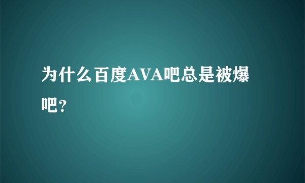 为什么百度AVA吧总是被爆吧？
