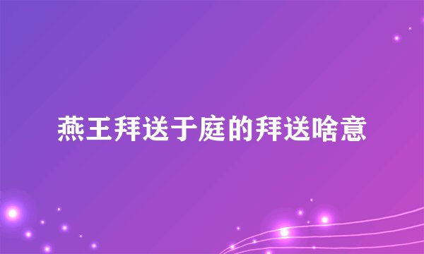 燕王拜送于庭的拜送啥意