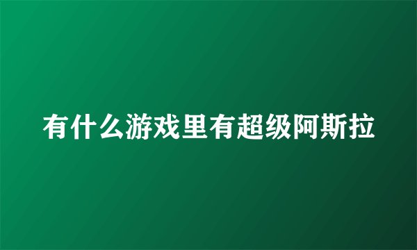 有什么游戏里有超级阿斯拉