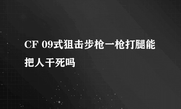 CF 09式狙击步枪一枪打腿能把人干死吗