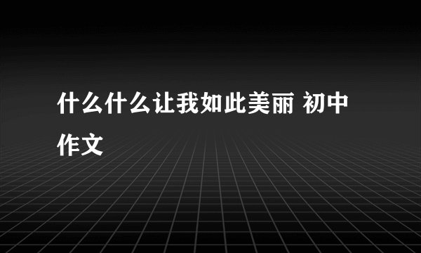 什么什么让我如此美丽 初中作文