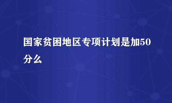 国家贫困地区专项计划是加50分么