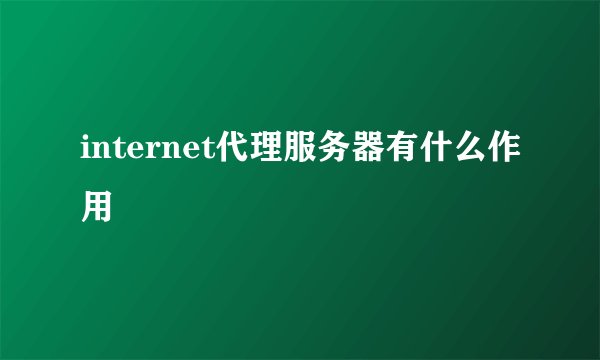 internet代理服务器有什么作用