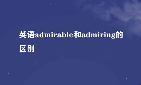 英语admirable和admiring的区别