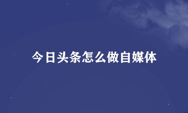 今日头条怎么做自媒体