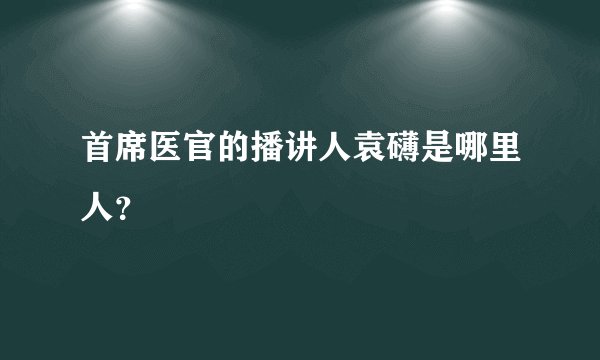 首席医官的播讲人袁礴是哪里人？