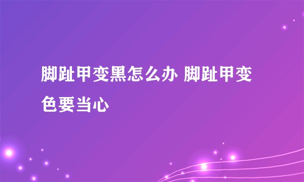 脚趾甲变黑怎么办 脚趾甲变色要当心