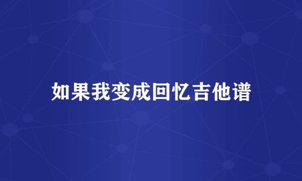 如果我变成回忆吉他谱