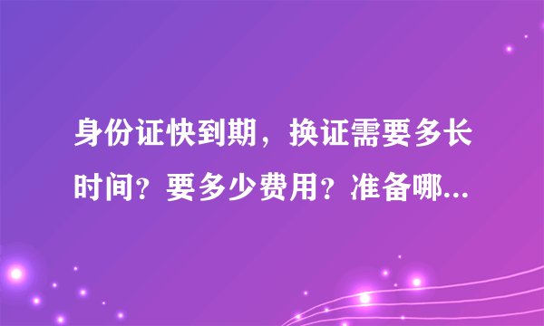 身份证快到期，换证需要多长时间？要多少费用？准备哪些材料？请详细说明！