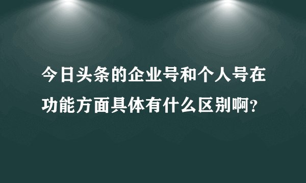 今日头条的企业号和个人号在功能方面具体有什么区别啊？
