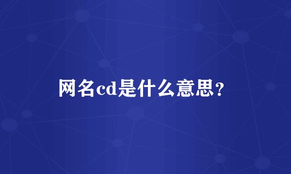 网名cd是什么意思？