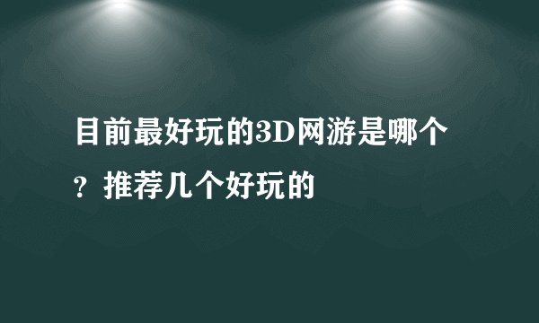 目前最好玩的3D网游是哪个？推荐几个好玩的