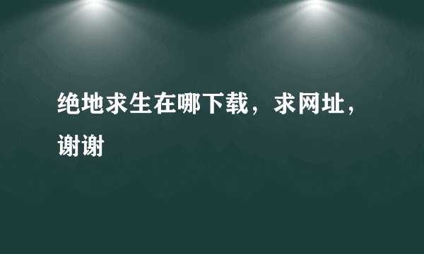 绝地求生在哪下载，求网址，谢谢