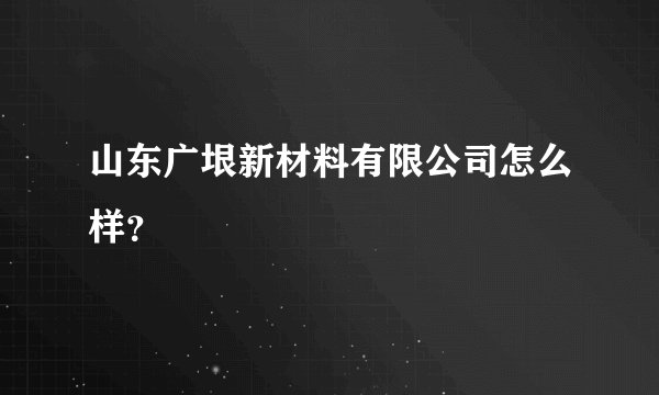 山东广垠新材料有限公司怎么样？