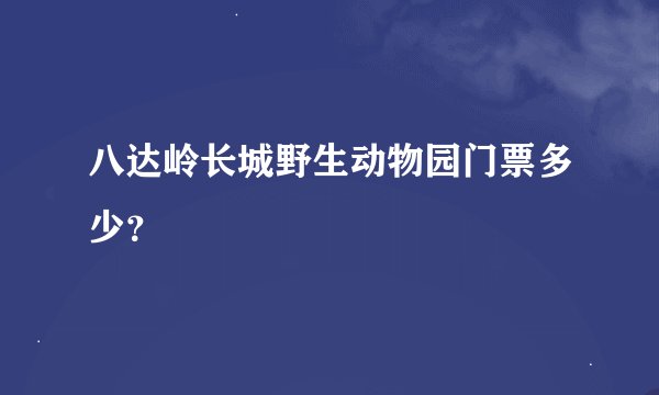 八达岭长城野生动物园门票多少？