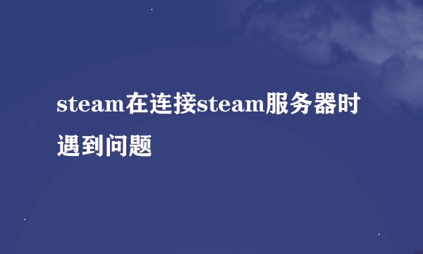 steam在连接steam服务器时遇到问题