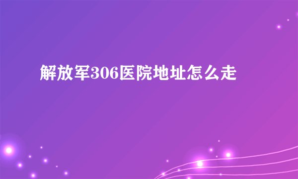 解放军306医院地址怎么走