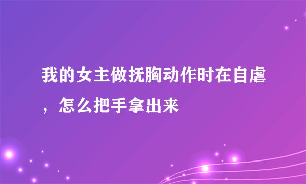 我的女主做抚胸动作时在自虐，怎么把手拿出来