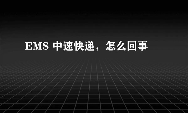 EMS 中速快递，怎么回事