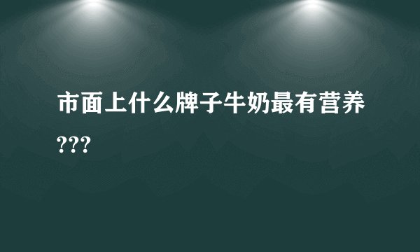 市面上什么牌子牛奶最有营养???