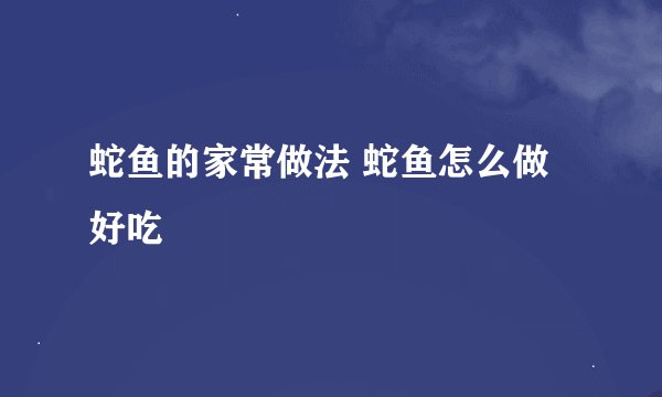 蛇鱼的家常做法 蛇鱼怎么做好吃