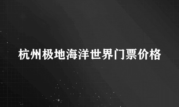 杭州极地海洋世界门票价格