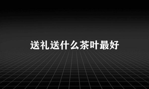 送礼送什么茶叶最好