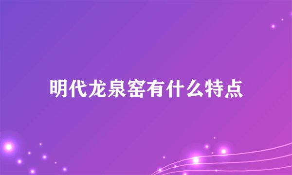 明代龙泉窑有什么特点