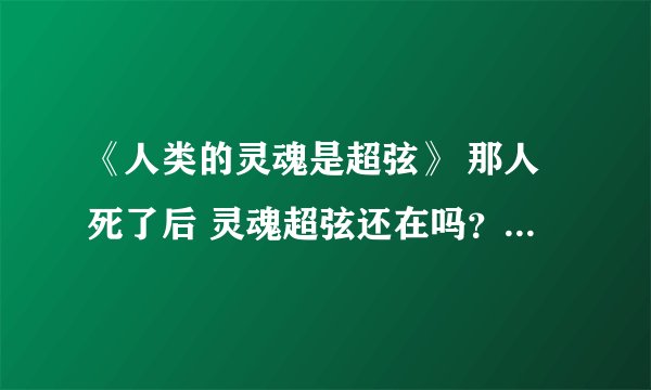 《人类的灵魂是超弦》 那人死了后 灵魂超弦还在吗？ 它又是怎么形式存在？