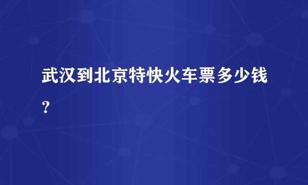 武汉到北京特快火车票多少钱？