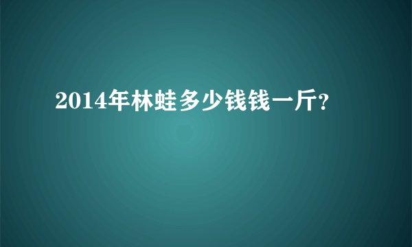 2014年林蛙多少钱钱一斤？