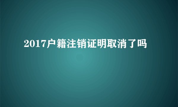 2017户籍注销证明取消了吗