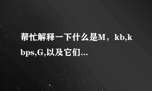 帮忙解释一下什么是M，kb,kbps,G,以及它们之间怎么换算啊？？