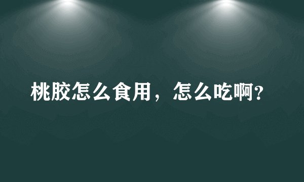 桃胶怎么食用，怎么吃啊？
