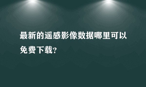 最新的遥感影像数据哪里可以免费下载？