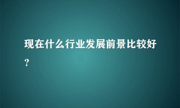 现在什么行业发展前景比较好？