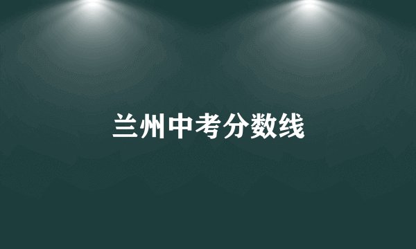 兰州中考分数线
