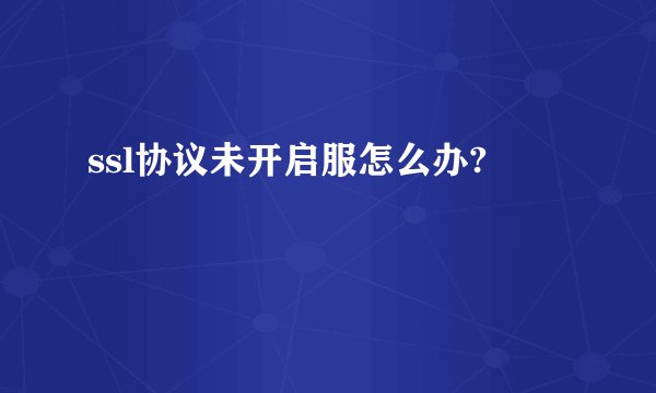 ssl协议未开启服怎么办?