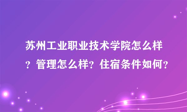 苏州工业职业技术学院怎么样？管理怎么样？住宿条件如何？