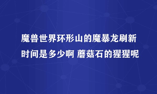 魔兽世界环形山的魔暴龙刷新时间是多少啊 蘑菇石的猩猩呢