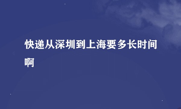 快递从深圳到上海要多长时间啊