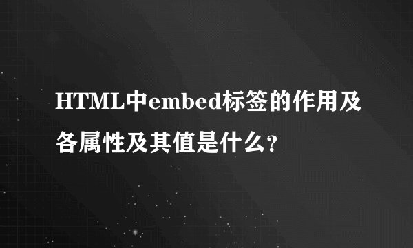 HTML中embed标签的作用及各属性及其值是什么?