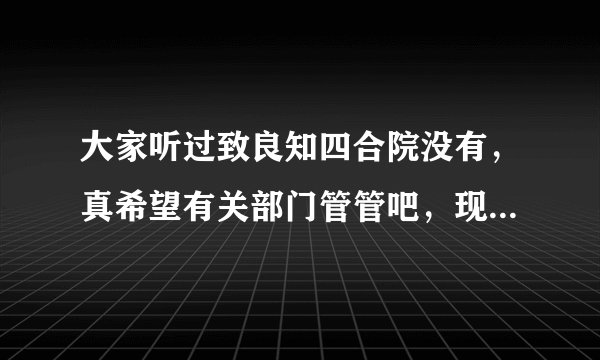 大家听过致良知四合院没有，真希望有关部门管管吧，现在天天苦不堪言，毫无幸福感，讲的东西也是千篇一律