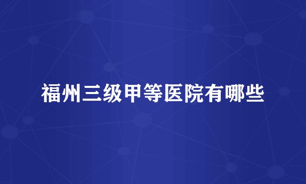 福州三级甲等医院有哪些