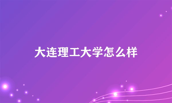 大连理工大学怎么样