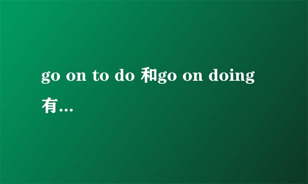 go on to do 和go on doing有什么区别?最好有例子~~谢谢啦~~
