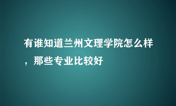 有谁知道兰州文理学院怎么样，那些专业比较好