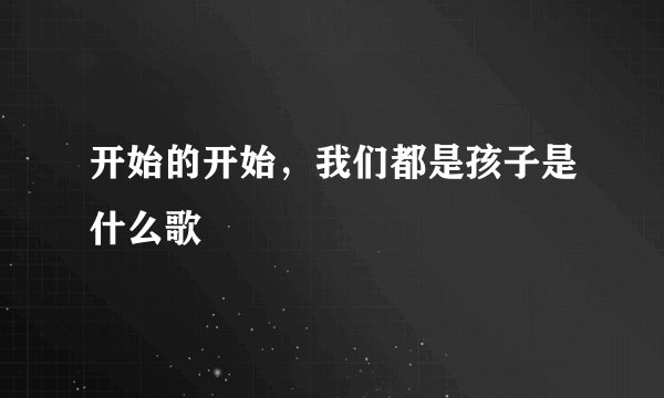 开始的开始，我们都是孩子是什么歌